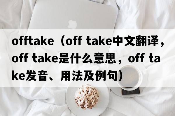 offtake（off take中文翻譯，off take是什么意思，off take發(fā)音、用法及例句）