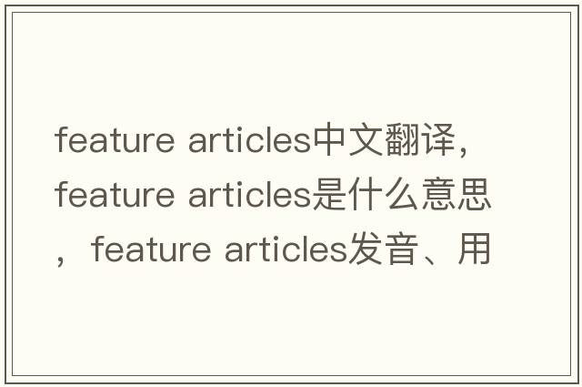 feature articles中文翻譯，feature articles是什么意思，feature articles發(fā)音、用法及例句