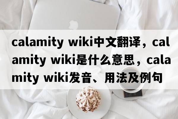 calamity wiki中文翻譯，calamity wiki是什么意思，calamity wiki發(fā)音、用法及例句
