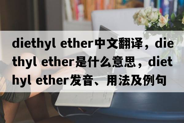 diethyl ether中文翻譯，diethyl ether是什么意思，diethyl ether發(fā)音、用法及例句