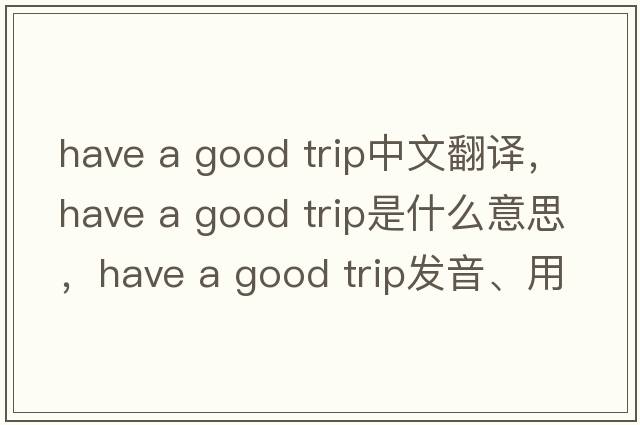have a good trip中文翻譯，have a good trip是什么意思，have a good trip發(fā)音、用法及例句