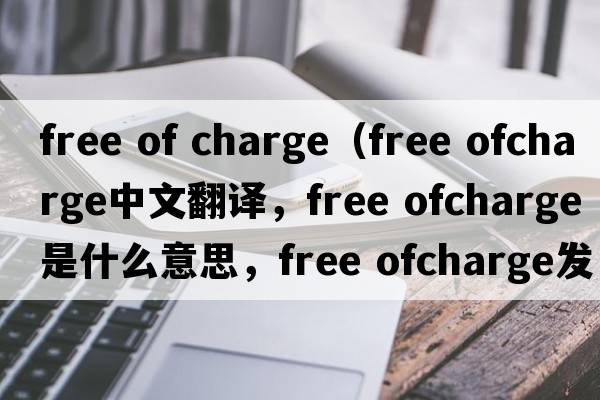 free of charge（free ofcharge中文翻譯，free ofcharge是什么意思，free ofcharge發(fā)音、用法及例句）