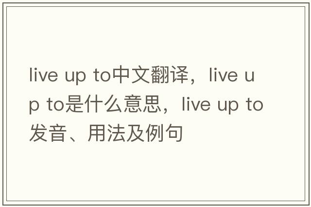 live up to中文翻譯，live up to是什么意思，live up to發(fā)音、用法及例句