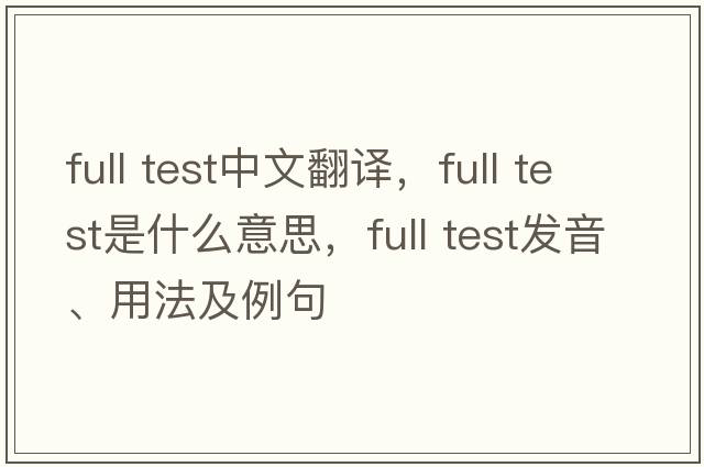 full test中文翻譯，full test是什么意思，full test發(fā)音、用法及例句