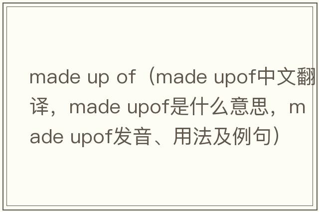 made up of（made upof中文翻譯，made upof是什么意思，made upof發(fā)音、用法及例句）