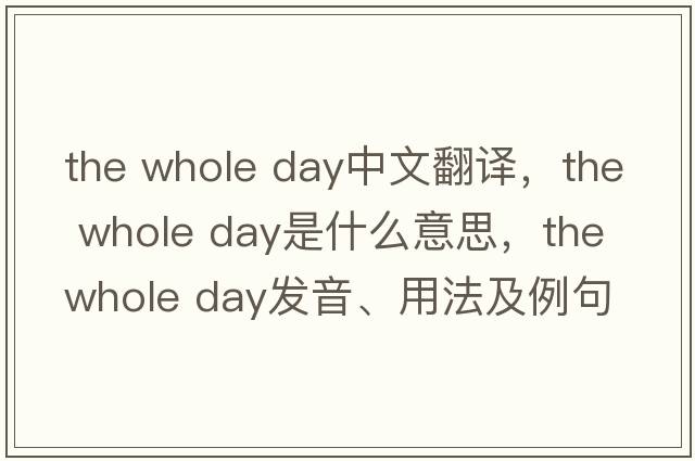 the whole day中文翻譯，the whole day是什么意思，the whole day發(fā)音、用法及例句