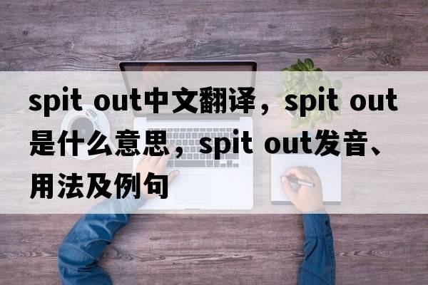 spit out中文翻譯，spit out是什么意思，spit out發(fā)音、用法及例句