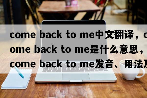 come back to me中文翻譯，come back to me是什么意思，come back to me發(fā)音、用法及例句