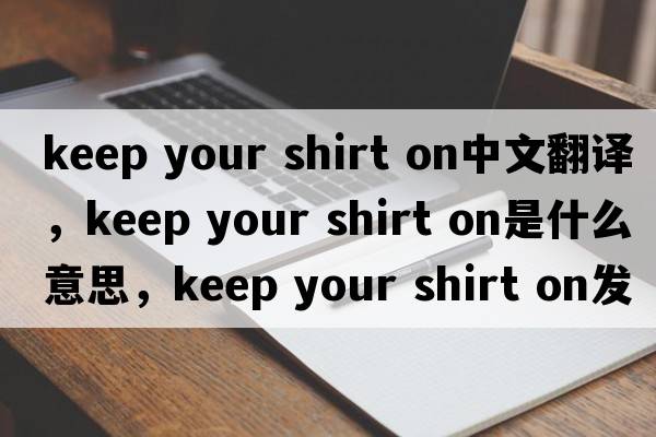 keep your shirt on中文翻譯，keep your shirt on是什么意思，keep your shirt on發(fā)音、用法及例句