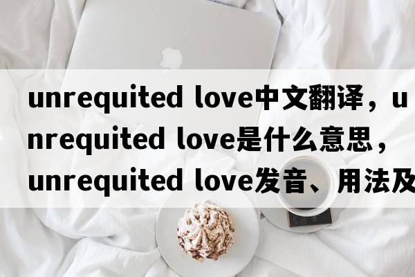 unrequited love中文翻譯，unrequited love是什么意思，unrequited love發(fā)音、用法及例句