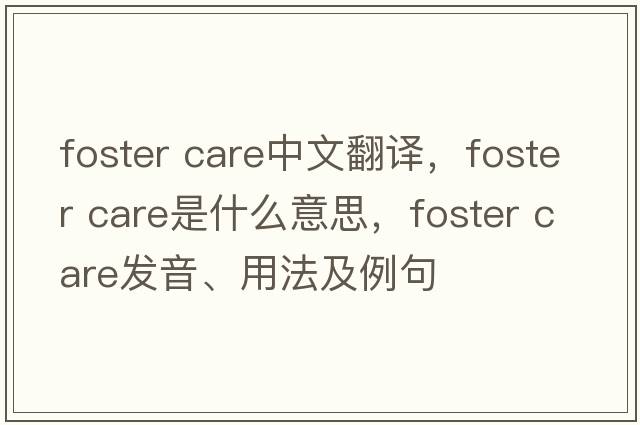 foster care中文翻譯，foster care是什么意思，foster care發(fā)音、用法及例句