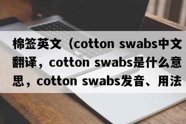 棉簽英文（cotton swabs中文翻譯，cotton swabs是什么意思，cotton swabs發(fā)音、用法及例句）