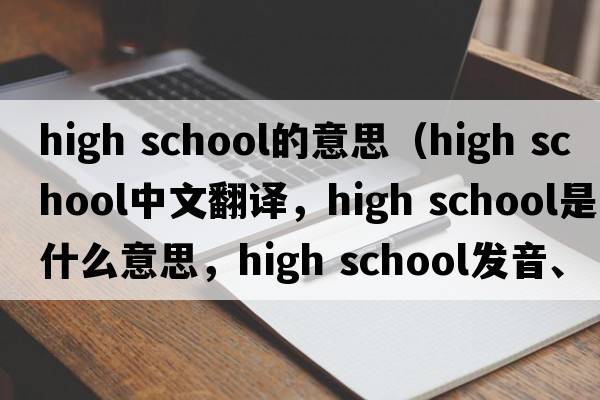 high school的意思（high school中文翻譯，high school是什么意思，high school發(fā)音、用法及例句）
