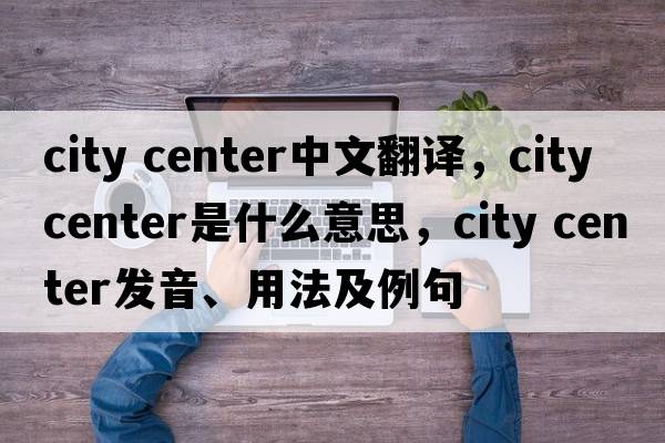city center中文翻譯，city center是什么意思，city center發(fā)音、用法及例句