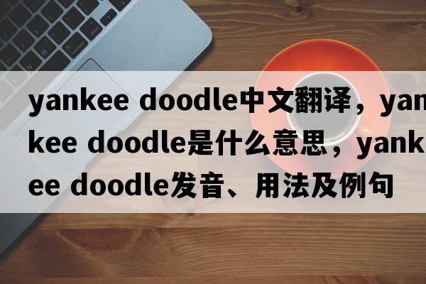 yankee doodle中文翻譯，yankee doodle是什么意思，yankee doodle發(fā)音、用法及例句