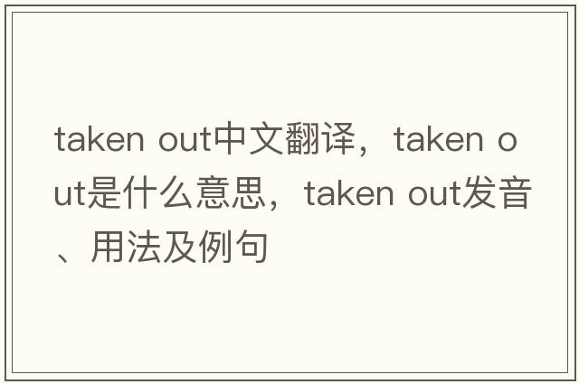 taken out中文翻譯，taken out是什么意思，taken out發(fā)音、用法及例句