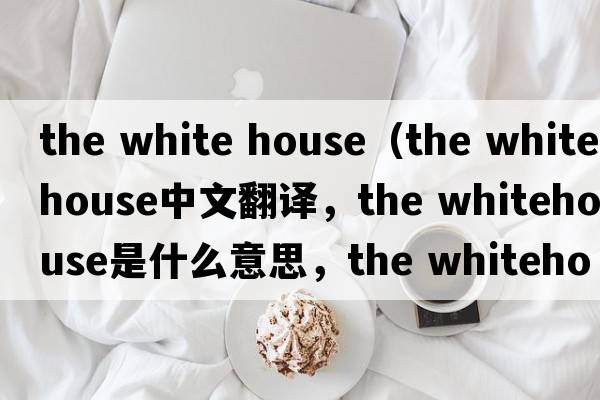 the white house（the whitehouse中文翻譯，the whitehouse是什么意思，the whitehouse發(fā)音、用法及例句）