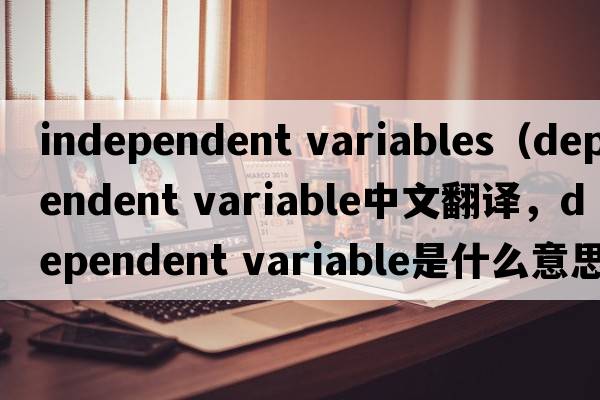 independent variables（dependent variable中文翻譯，dependent variable是什么意思，dependent variable發(fā)音、用法及例句）