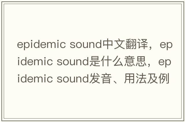 epidemic sound中文翻譯，epidemic sound是什么意思，epidemic sound發(fā)音、用法及例句