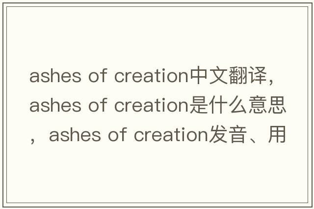 ashes of creation中文翻譯，ashes of creation是什么意思，ashes of creation發(fā)音、用法及例句