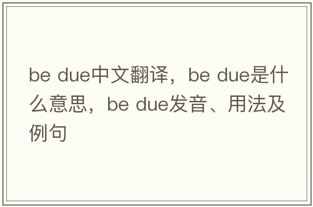 be due中文翻譯，be due是什么意思，be due發(fā)音、用法及例句