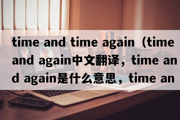 time and time again（time and again中文翻譯，time and again是什么意思，time and again發(fā)音、用法及例句）