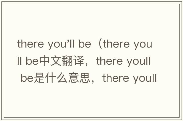 there you'll be（there youll be中文翻譯，there youll be是什么意思，there youll be發(fā)音、用法及例句）