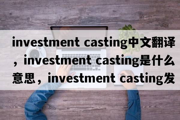 investment casting中文翻譯，investment casting是什么意思，investment casting發(fā)音、用法及例句
