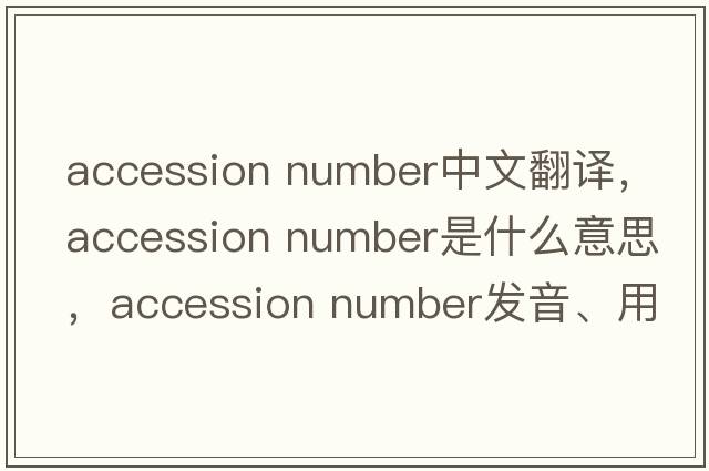 accession number中文翻譯，accession number是什么意思，accession number發(fā)音、用法及例句