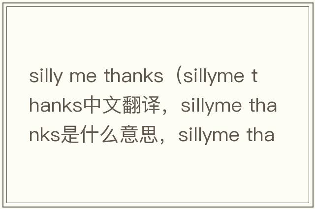 silly me thanks（sillyme thanks中文翻譯，sillyme thanks是什么意思，sillyme thanks發(fā)音、用法及例句）