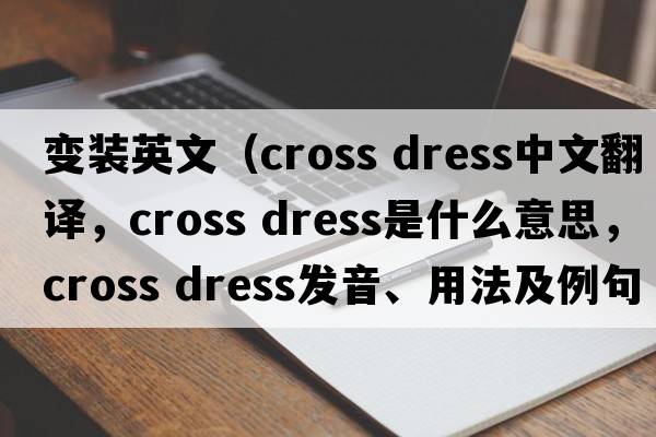 變裝英文（cross dress中文翻譯，cross dress是什么意思，cross dress發(fā)音、用法及例句）