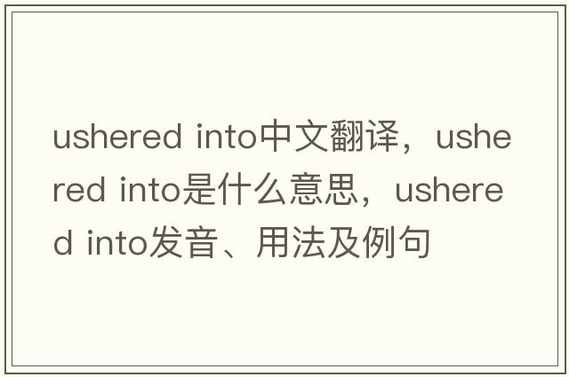 ushered into中文翻譯，ushered into是什么意思，ushered into發(fā)音、用法及例句