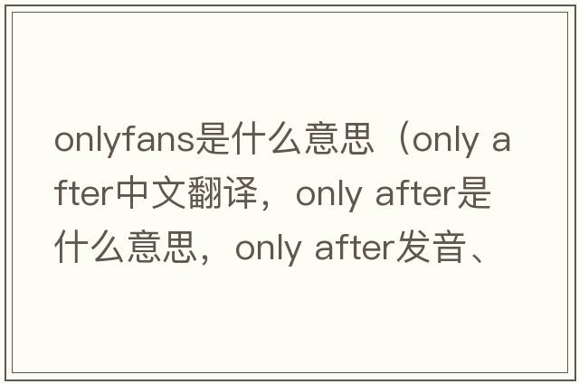 onlyfans是什么意思（only after中文翻譯，only after是什么意思，only after發(fā)音、用法及例句）