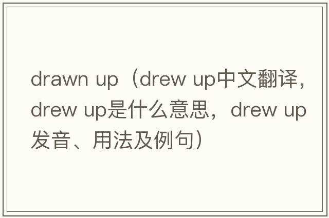 drawn up（drew up中文翻譯，drew up是什么意思，drew up發(fā)音、用法及例句）