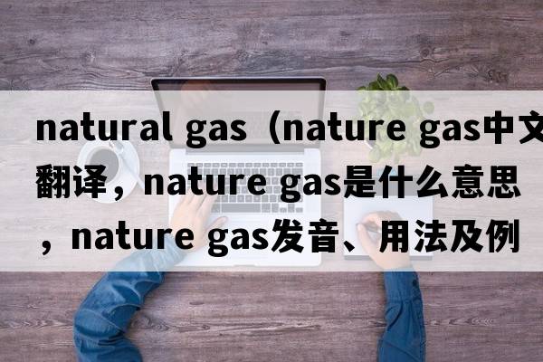 natural gas（nature gas中文翻譯，nature gas是什么意思，nature gas發(fā)音、用法及例句）