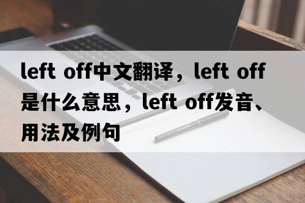 left off中文翻譯，left off是什么意思，left off發(fā)音、用法及例句