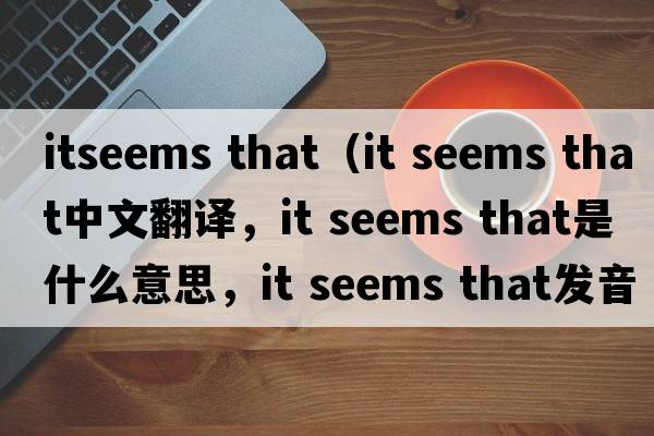 itseems that（it seems that中文翻譯，it seems that是什么意思，it seems that發(fā)音、用法及例句）