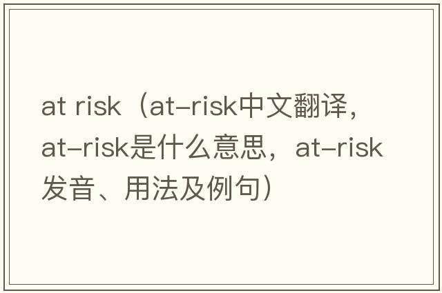 at risk（at-risk中文翻譯，at-risk是什么意思，at-risk發(fā)音、用法及例句）