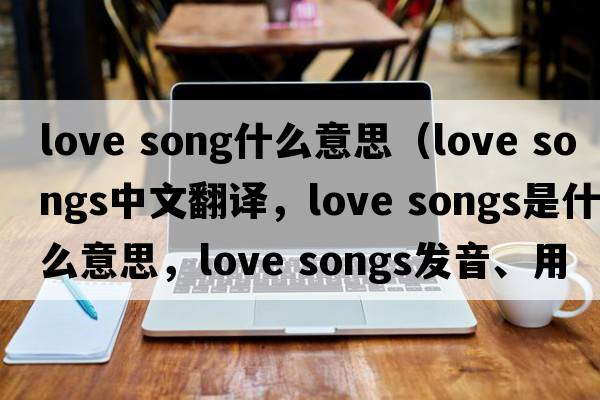 love song什么意思（love songs中文翻譯，love songs是什么意思，love songs發(fā)音、用法及例句）