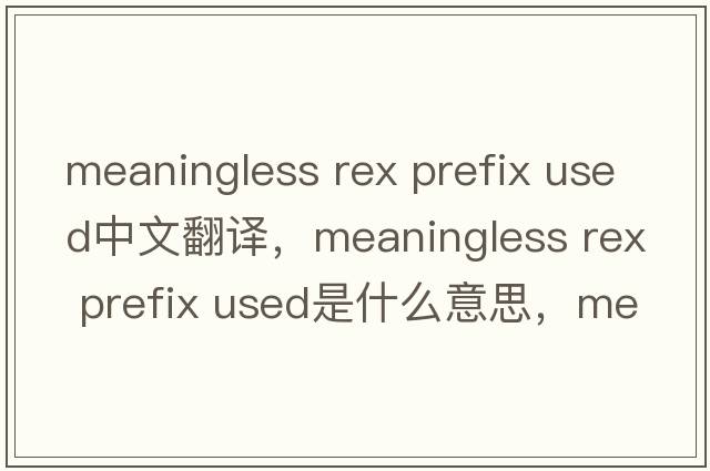 meaningless rex prefix used中文翻譯，meaningless rex prefix used是什么意思，meaningless rex prefix used發(fā)音、用法及例句