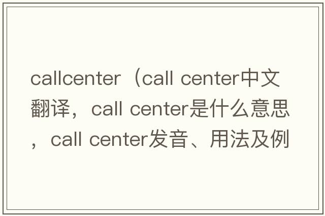 callcenter（call center中文翻譯，call center是什么意思，call center發(fā)音、用法及例句）