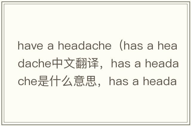 have a headache（has a headache中文翻譯，has a headache是什么意思，has a headache發(fā)音、用法及例句）