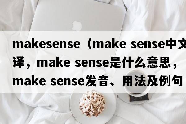 makesense（make sense中文翻譯，make sense是什么意思，make sense發(fā)音、用法及例句）