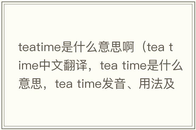 teatime是什么意思?。╰ea time中文翻譯，tea time是什么意思，tea time發(fā)音、用法及例句）