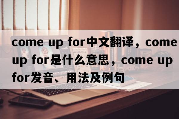 come up for中文翻譯，come up for是什么意思，come up for發(fā)音、用法及例句