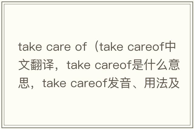 take care of（take careof中文翻譯，take careof是什么意思，take careof發(fā)音、用法及例句）