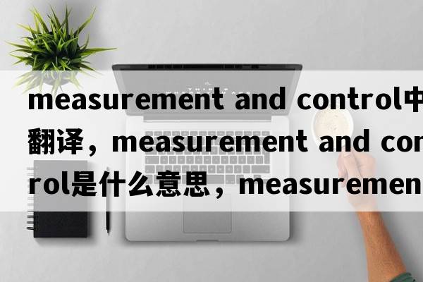 measurement and control中文翻譯，measurement and control是什么意思，measurement and control發(fā)音、用法及例句