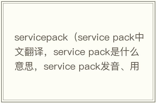 servicepack（service pack中文翻譯，service pack是什么意思，service pack發(fā)音、用法及例句）