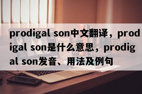 prodigal son中文翻譯，prodigal son是什么意思，prodigal son發(fā)音、用法及例句