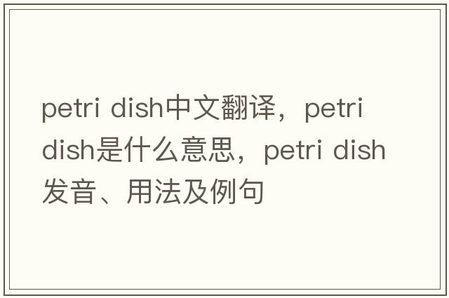 petri dish中文翻譯，petri dish是什么意思，petri dish發(fā)音、用法及例句